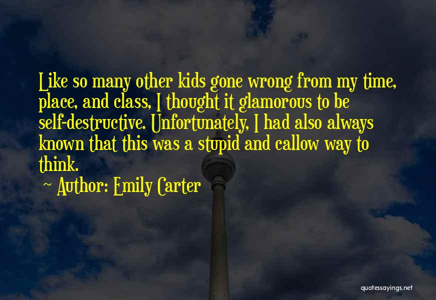 Emily Carter Quotes: Like So Many Other Kids Gone Wrong From My Time, Place, And Class, I Thought It Glamorous To Be Self-destructive.