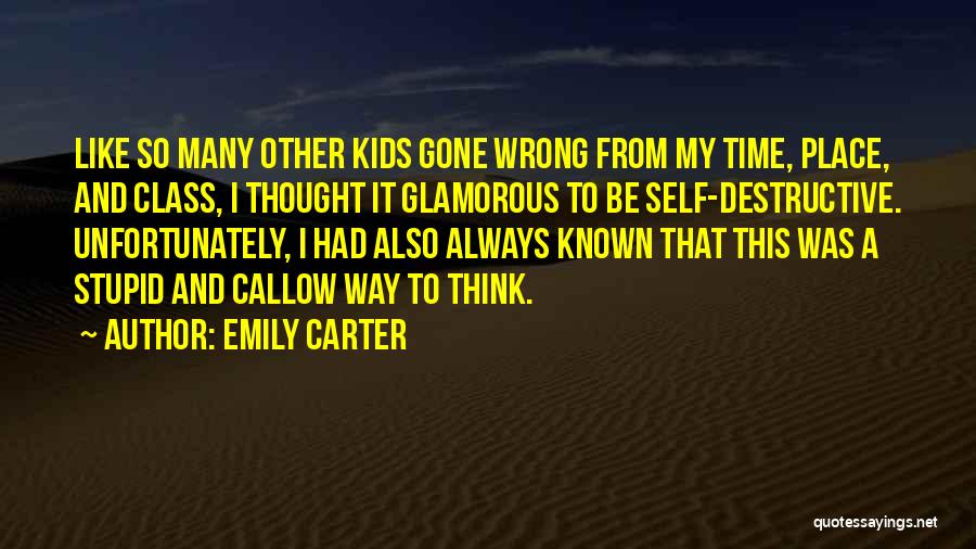 Emily Carter Quotes: Like So Many Other Kids Gone Wrong From My Time, Place, And Class, I Thought It Glamorous To Be Self-destructive.