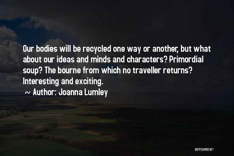 Joanna Lumley Quotes: Our Bodies Will Be Recycled One Way Or Another, But What About Our Ideas And Minds And Characters? Primordial Soup?