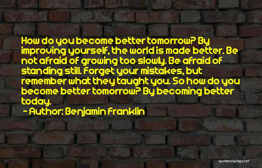 Benjamin Franklin Quotes: How Do You Become Better Tomorrow? By Improving Yourself, The World Is Made Better. Be Not Afraid Of Growing Too