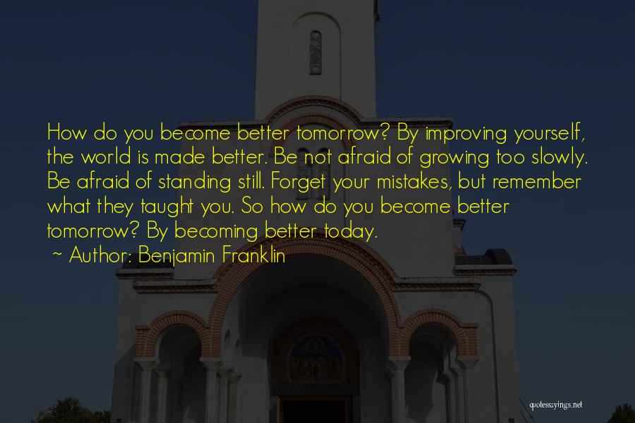 Benjamin Franklin Quotes: How Do You Become Better Tomorrow? By Improving Yourself, The World Is Made Better. Be Not Afraid Of Growing Too