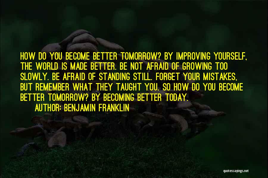 Benjamin Franklin Quotes: How Do You Become Better Tomorrow? By Improving Yourself, The World Is Made Better. Be Not Afraid Of Growing Too