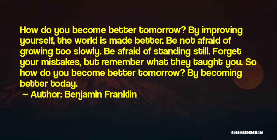 Benjamin Franklin Quotes: How Do You Become Better Tomorrow? By Improving Yourself, The World Is Made Better. Be Not Afraid Of Growing Too