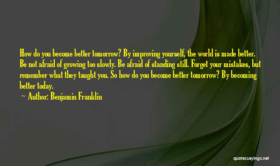 Benjamin Franklin Quotes: How Do You Become Better Tomorrow? By Improving Yourself, The World Is Made Better. Be Not Afraid Of Growing Too
