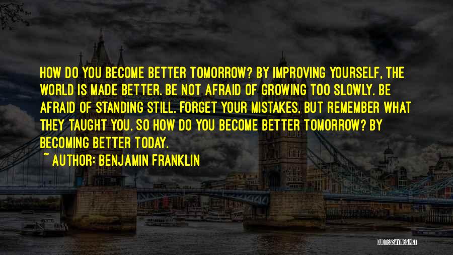 Benjamin Franklin Quotes: How Do You Become Better Tomorrow? By Improving Yourself, The World Is Made Better. Be Not Afraid Of Growing Too