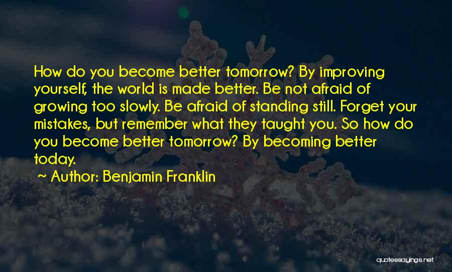 Benjamin Franklin Quotes: How Do You Become Better Tomorrow? By Improving Yourself, The World Is Made Better. Be Not Afraid Of Growing Too