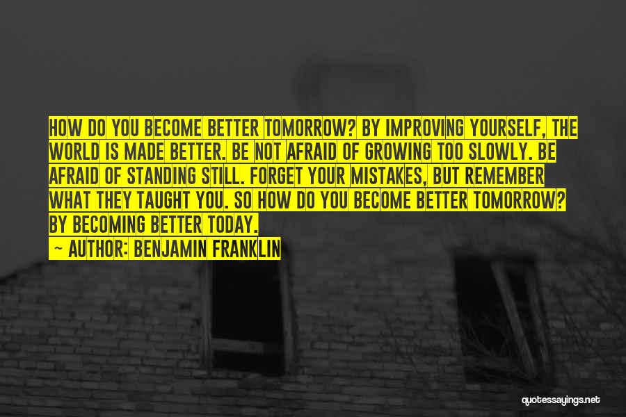 Benjamin Franklin Quotes: How Do You Become Better Tomorrow? By Improving Yourself, The World Is Made Better. Be Not Afraid Of Growing Too