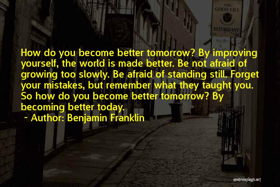 Benjamin Franklin Quotes: How Do You Become Better Tomorrow? By Improving Yourself, The World Is Made Better. Be Not Afraid Of Growing Too