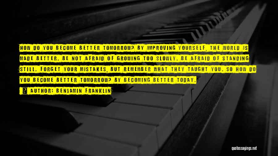 Benjamin Franklin Quotes: How Do You Become Better Tomorrow? By Improving Yourself, The World Is Made Better. Be Not Afraid Of Growing Too