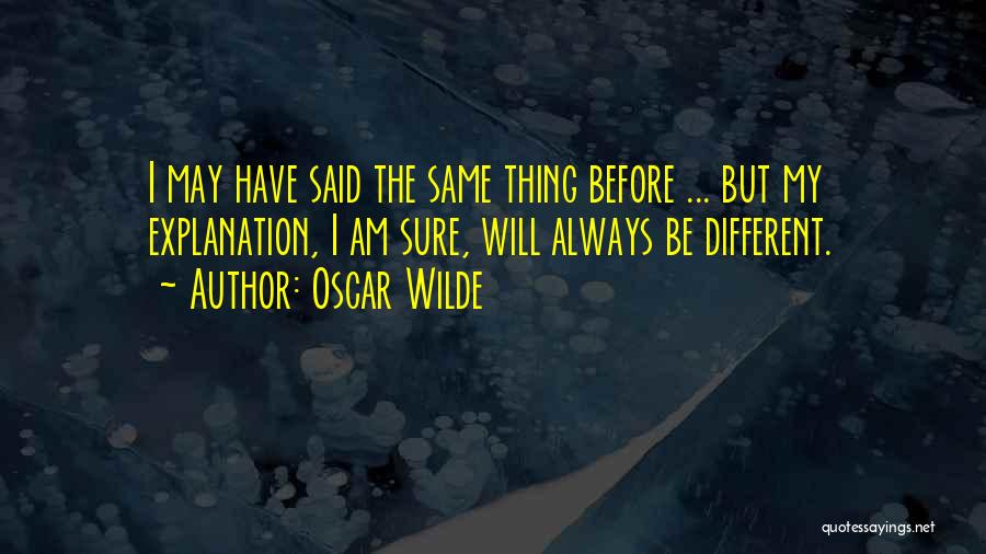 Oscar Wilde Quotes: I May Have Said The Same Thing Before ... But My Explanation, I Am Sure, Will Always Be Different.