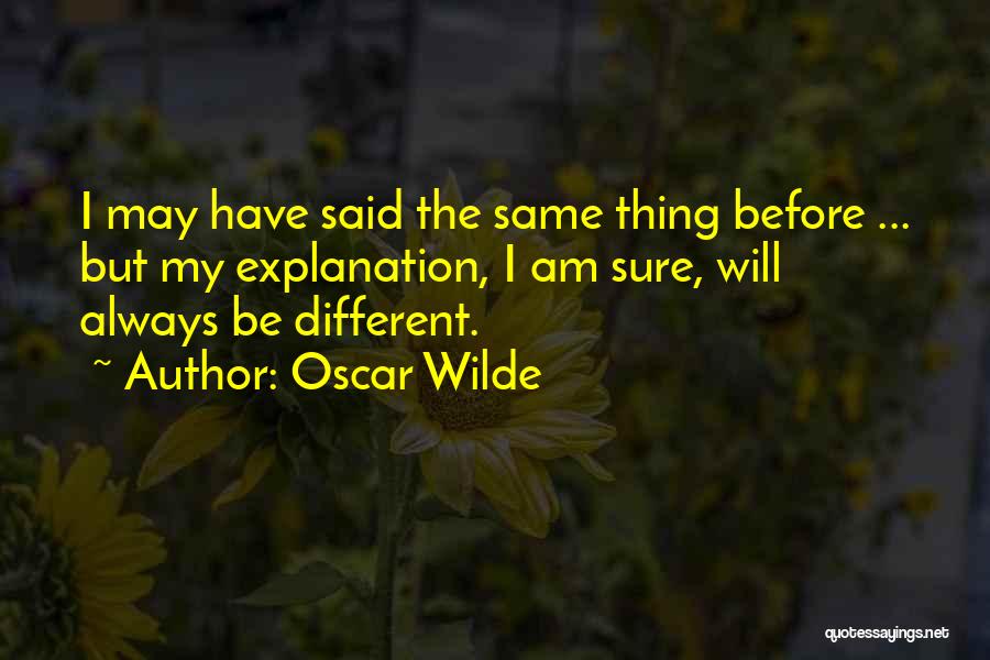 Oscar Wilde Quotes: I May Have Said The Same Thing Before ... But My Explanation, I Am Sure, Will Always Be Different.