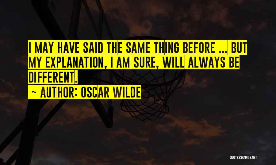 Oscar Wilde Quotes: I May Have Said The Same Thing Before ... But My Explanation, I Am Sure, Will Always Be Different.