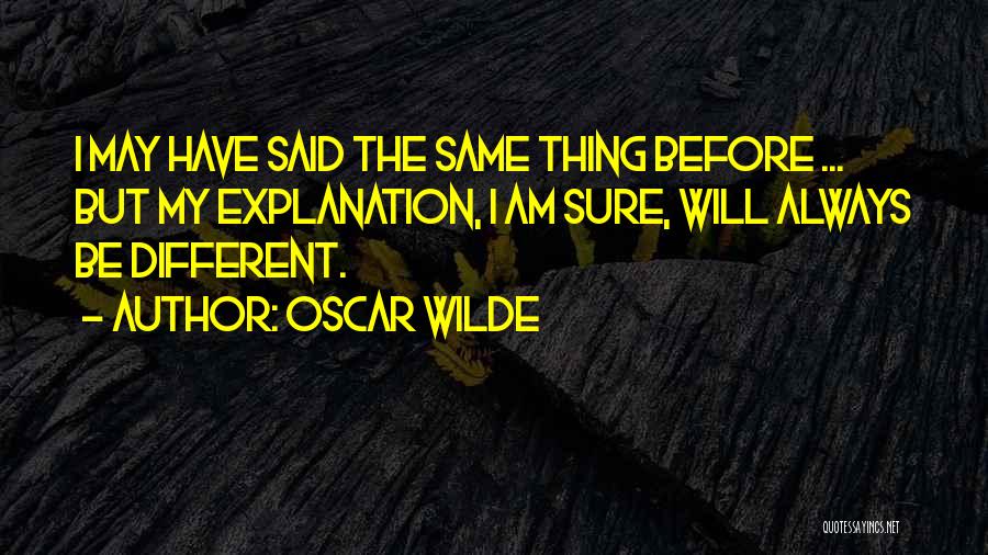 Oscar Wilde Quotes: I May Have Said The Same Thing Before ... But My Explanation, I Am Sure, Will Always Be Different.