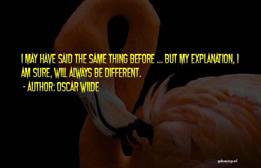 Oscar Wilde Quotes: I May Have Said The Same Thing Before ... But My Explanation, I Am Sure, Will Always Be Different.