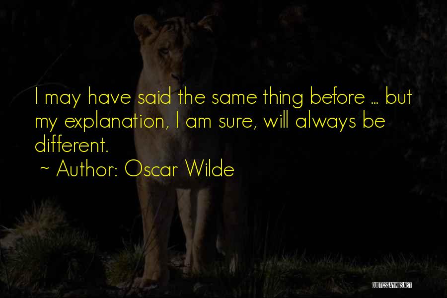 Oscar Wilde Quotes: I May Have Said The Same Thing Before ... But My Explanation, I Am Sure, Will Always Be Different.
