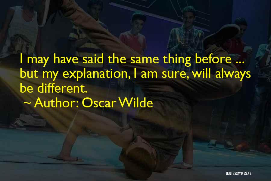 Oscar Wilde Quotes: I May Have Said The Same Thing Before ... But My Explanation, I Am Sure, Will Always Be Different.