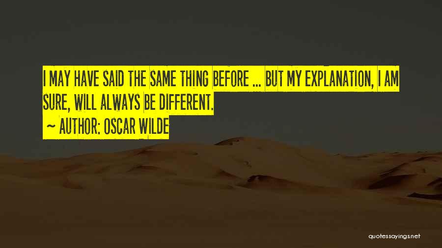 Oscar Wilde Quotes: I May Have Said The Same Thing Before ... But My Explanation, I Am Sure, Will Always Be Different.