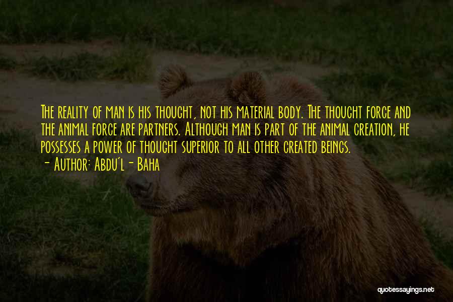 Abdu'l- Baha Quotes: The Reality Of Man Is His Thought, Not His Material Body. The Thought Force And The Animal Force Are Partners.