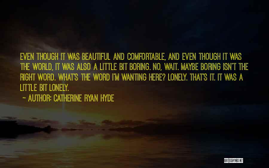 Catherine Ryan Hyde Quotes: Even Though It Was Beautiful And Comfortable, And Even Though It Was The World, It Was Also A Little Bit