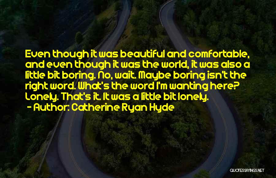 Catherine Ryan Hyde Quotes: Even Though It Was Beautiful And Comfortable, And Even Though It Was The World, It Was Also A Little Bit