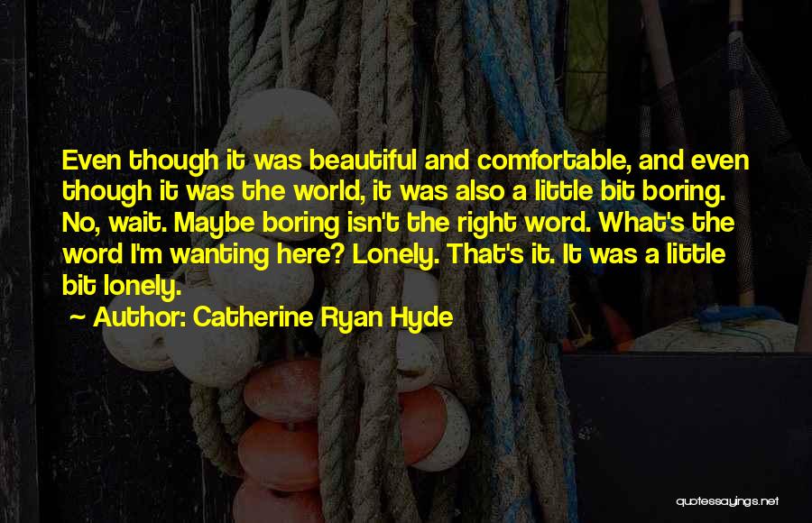 Catherine Ryan Hyde Quotes: Even Though It Was Beautiful And Comfortable, And Even Though It Was The World, It Was Also A Little Bit