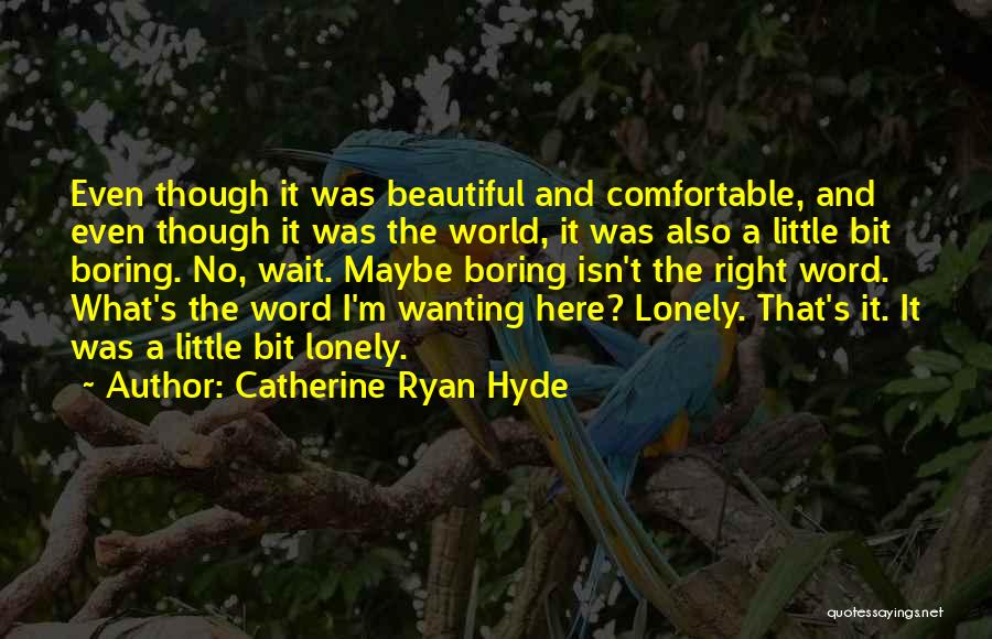 Catherine Ryan Hyde Quotes: Even Though It Was Beautiful And Comfortable, And Even Though It Was The World, It Was Also A Little Bit
