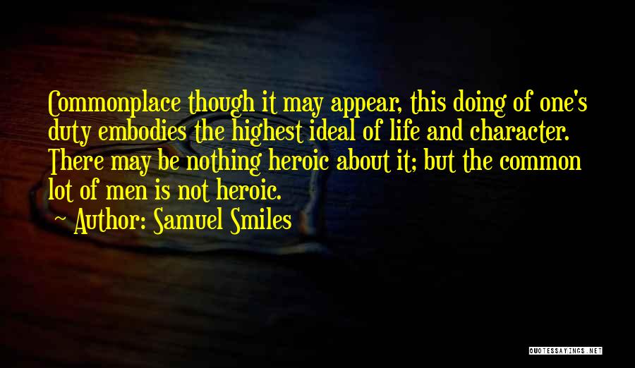 Samuel Smiles Quotes: Commonplace Though It May Appear, This Doing Of One's Duty Embodies The Highest Ideal Of Life And Character. There May