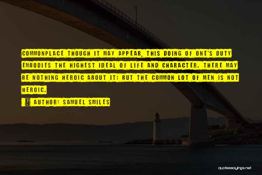 Samuel Smiles Quotes: Commonplace Though It May Appear, This Doing Of One's Duty Embodies The Highest Ideal Of Life And Character. There May