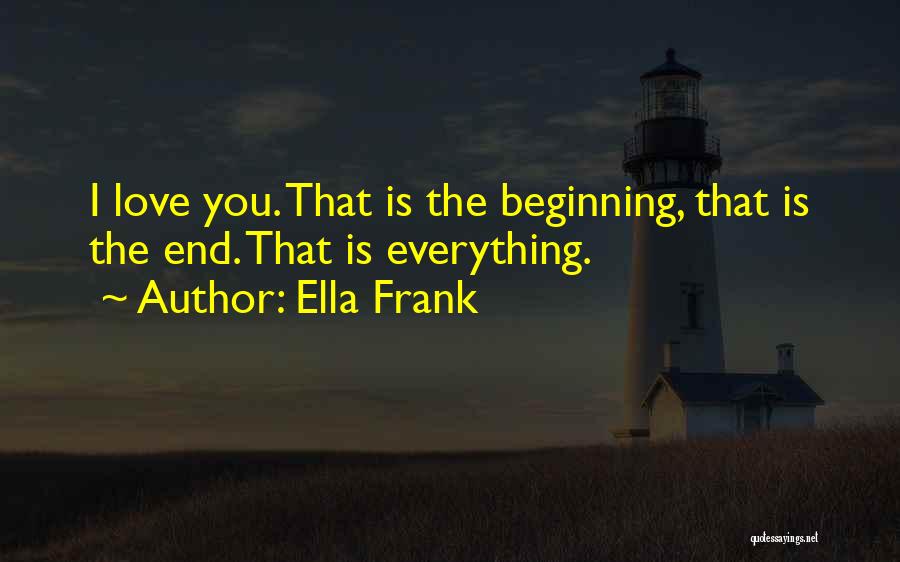 Ella Frank Quotes: I Love You. That Is The Beginning, That Is The End. That Is Everything.