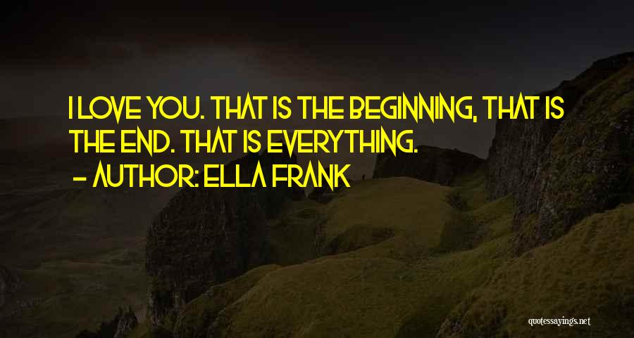 Ella Frank Quotes: I Love You. That Is The Beginning, That Is The End. That Is Everything.