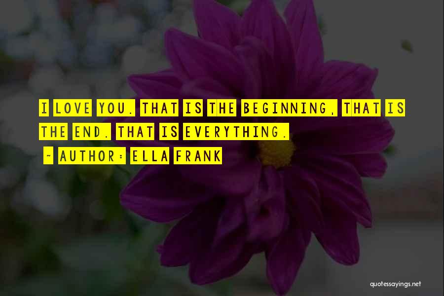 Ella Frank Quotes: I Love You. That Is The Beginning, That Is The End. That Is Everything.