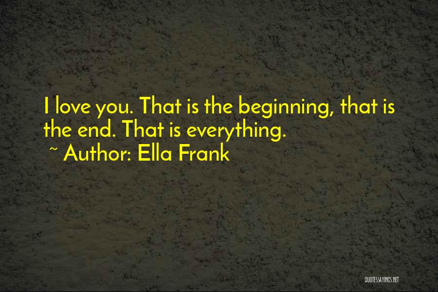 Ella Frank Quotes: I Love You. That Is The Beginning, That Is The End. That Is Everything.