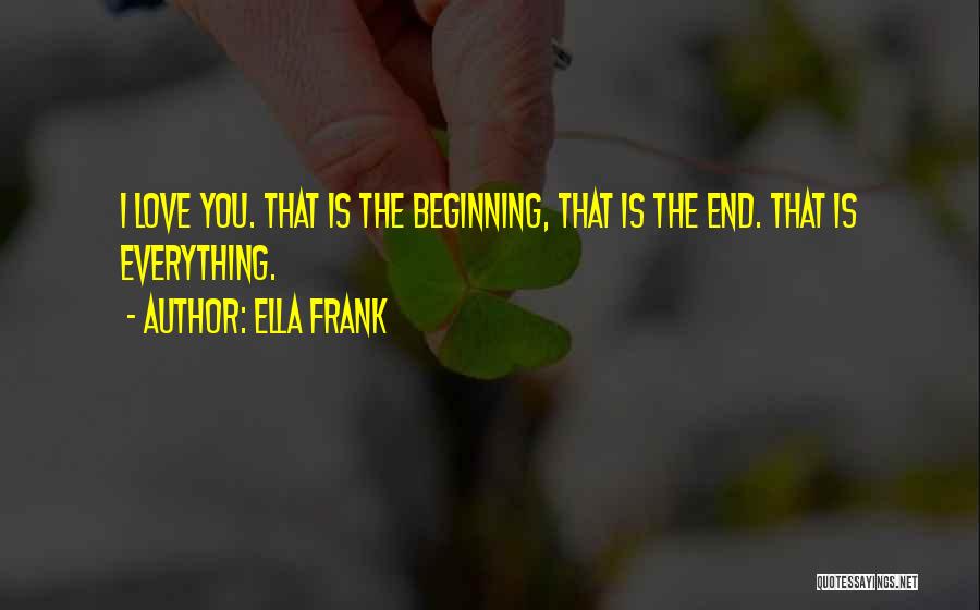 Ella Frank Quotes: I Love You. That Is The Beginning, That Is The End. That Is Everything.