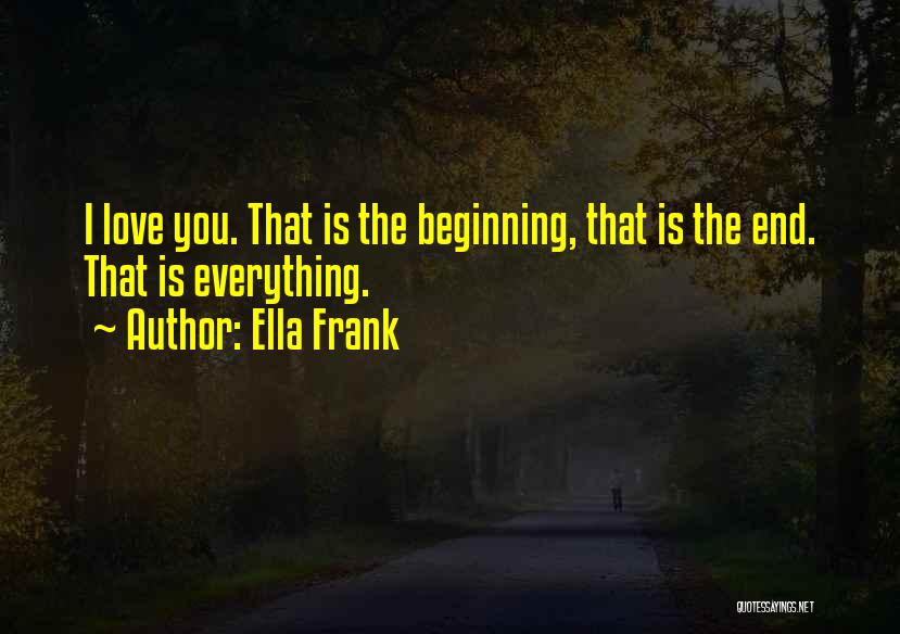 Ella Frank Quotes: I Love You. That Is The Beginning, That Is The End. That Is Everything.