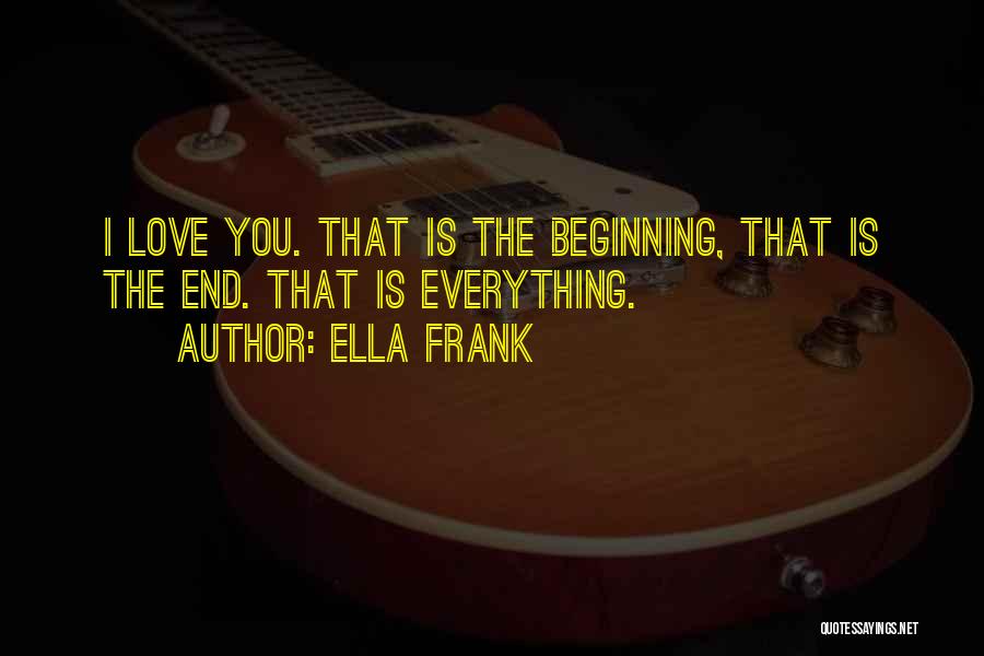 Ella Frank Quotes: I Love You. That Is The Beginning, That Is The End. That Is Everything.