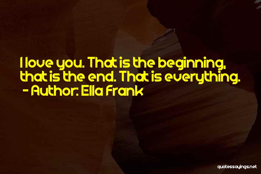Ella Frank Quotes: I Love You. That Is The Beginning, That Is The End. That Is Everything.