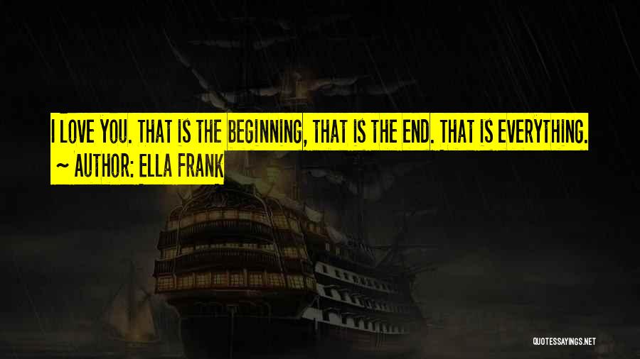 Ella Frank Quotes: I Love You. That Is The Beginning, That Is The End. That Is Everything.
