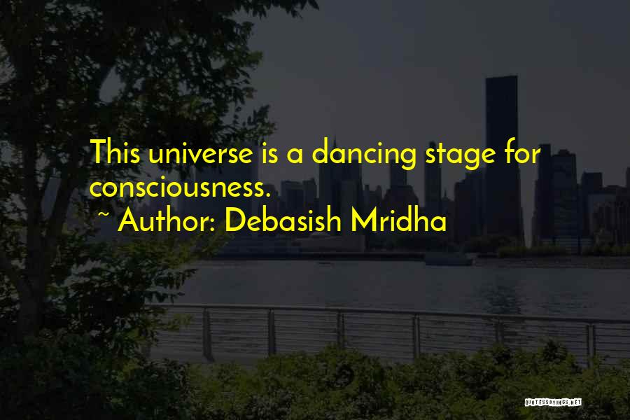 Debasish Mridha Quotes: This Universe Is A Dancing Stage For Consciousness.