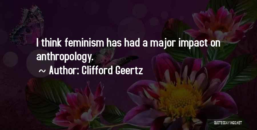 Clifford Geertz Quotes: I Think Feminism Has Had A Major Impact On Anthropology.