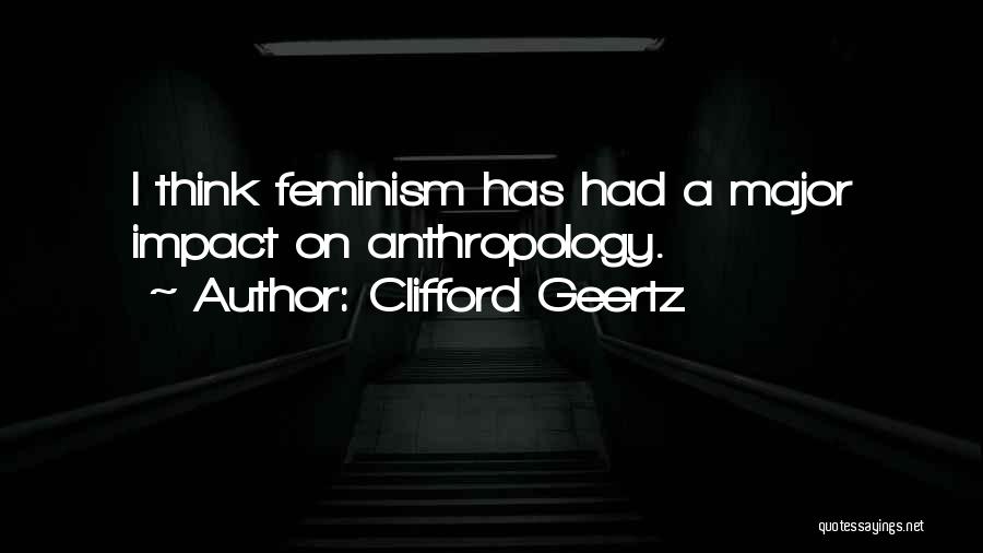 Clifford Geertz Quotes: I Think Feminism Has Had A Major Impact On Anthropology.