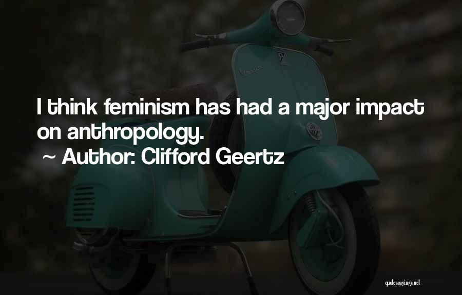 Clifford Geertz Quotes: I Think Feminism Has Had A Major Impact On Anthropology.