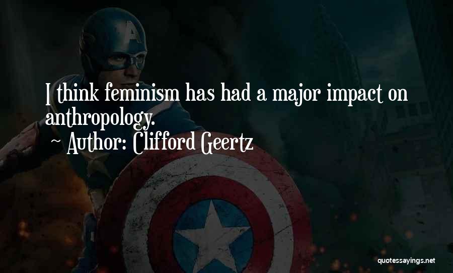 Clifford Geertz Quotes: I Think Feminism Has Had A Major Impact On Anthropology.