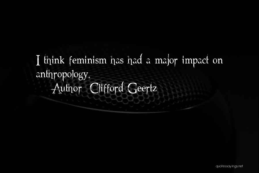 Clifford Geertz Quotes: I Think Feminism Has Had A Major Impact On Anthropology.