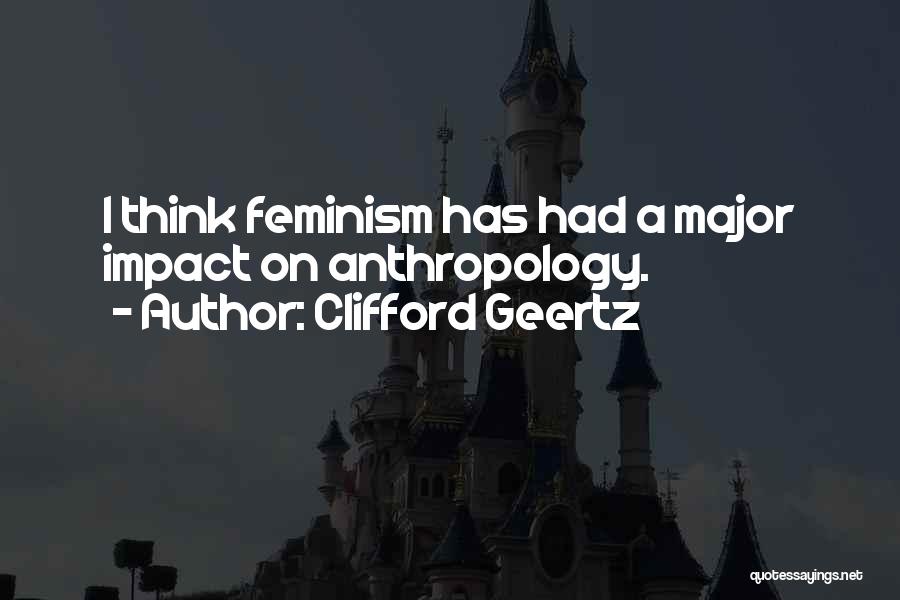 Clifford Geertz Quotes: I Think Feminism Has Had A Major Impact On Anthropology.
