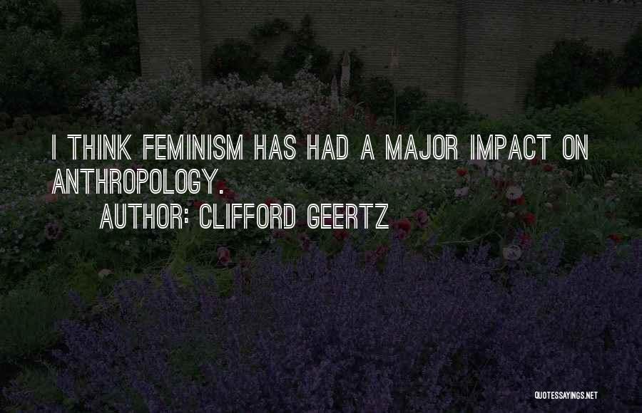 Clifford Geertz Quotes: I Think Feminism Has Had A Major Impact On Anthropology.