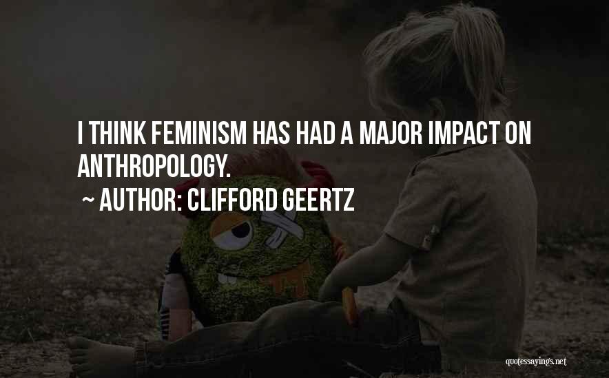 Clifford Geertz Quotes: I Think Feminism Has Had A Major Impact On Anthropology.