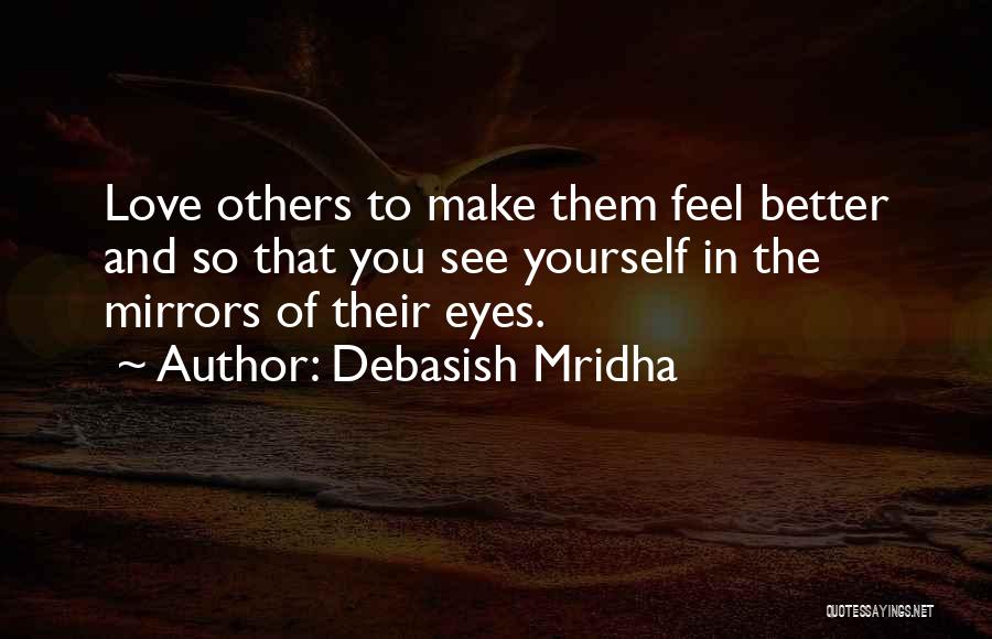 Debasish Mridha Quotes: Love Others To Make Them Feel Better And So That You See Yourself In The Mirrors Of Their Eyes.