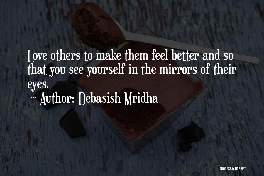 Debasish Mridha Quotes: Love Others To Make Them Feel Better And So That You See Yourself In The Mirrors Of Their Eyes.