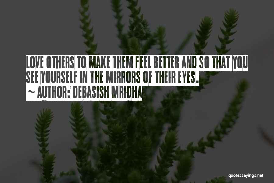 Debasish Mridha Quotes: Love Others To Make Them Feel Better And So That You See Yourself In The Mirrors Of Their Eyes.