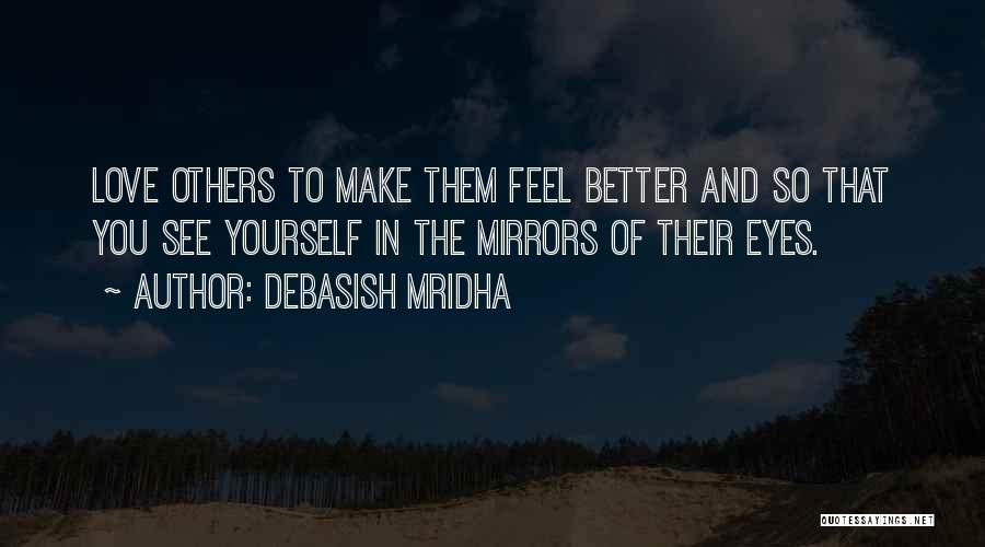 Debasish Mridha Quotes: Love Others To Make Them Feel Better And So That You See Yourself In The Mirrors Of Their Eyes.